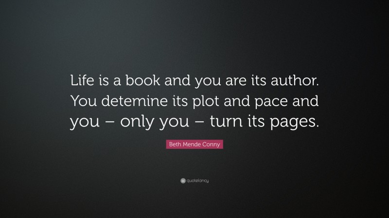 Beth Mende Conny Quote: “Life is a book and you are its author. You detemine its plot and pace and you – only you – turn its pages.”