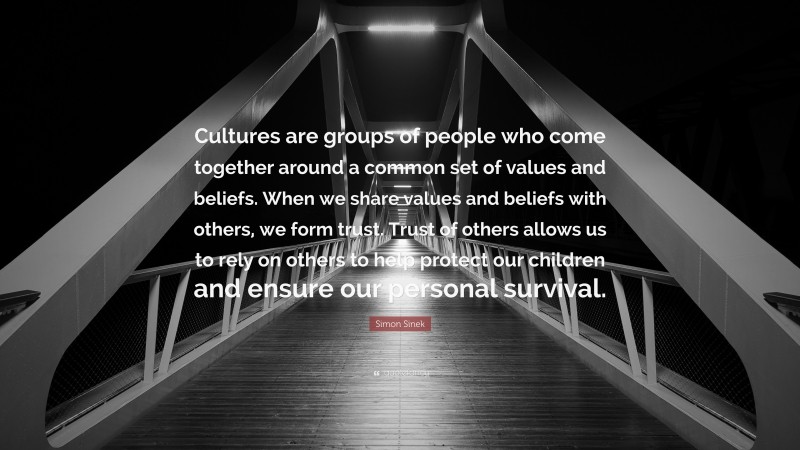 Simon Sinek Quote: “Cultures are groups of people who come together around a common set of values and beliefs. When we share values and beliefs with others, we form trust. Trust of others allows us to rely on others to help protect our children and ensure our personal survival.”