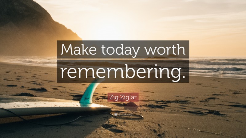 Zig Ziglar Quote: “Make today worth remembering.”