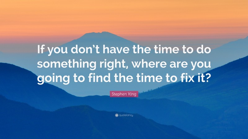 Stephen King Quote: “If you don’t have the time to do something right, where are you going to find the time to fix it?”