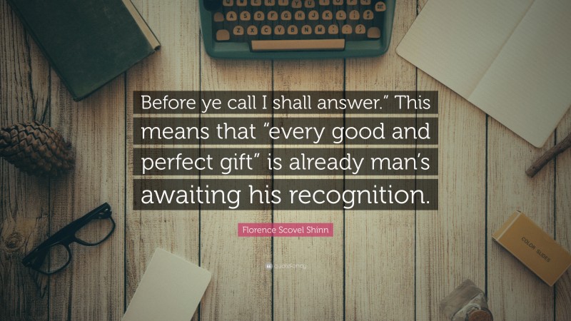 Florence Scovel Shinn Quote: “Before ye call I shall answer.” This means that “every good and perfect gift” is already man’s awaiting his recognition.”