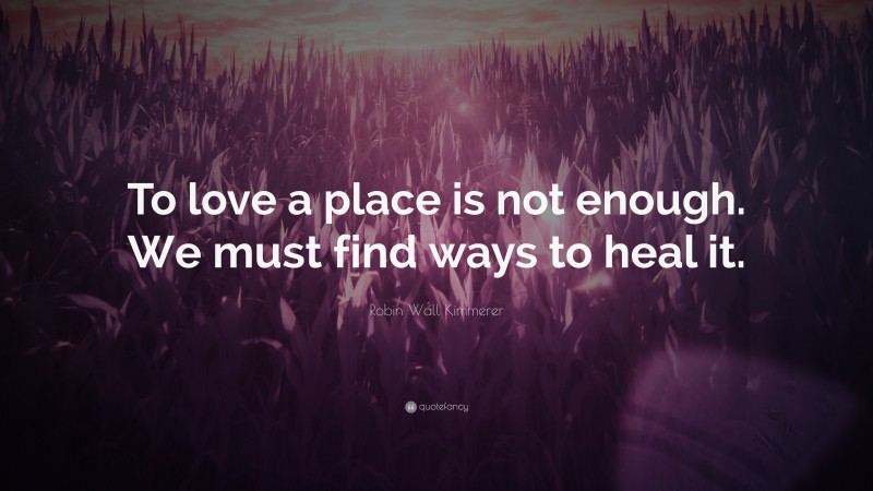 Robin Wall Kimmerer Quote: “To love a place is not enough. We must find ways to heal it.”