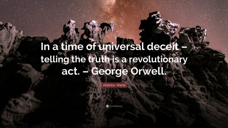 Andrew Watts Quote: “In a time of universal deceit – telling the truth is a revolutionary act. – George Orwell.”