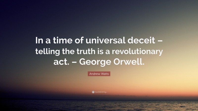 Andrew Watts Quote: “In a time of universal deceit – telling the truth is a revolutionary act. – George Orwell.”