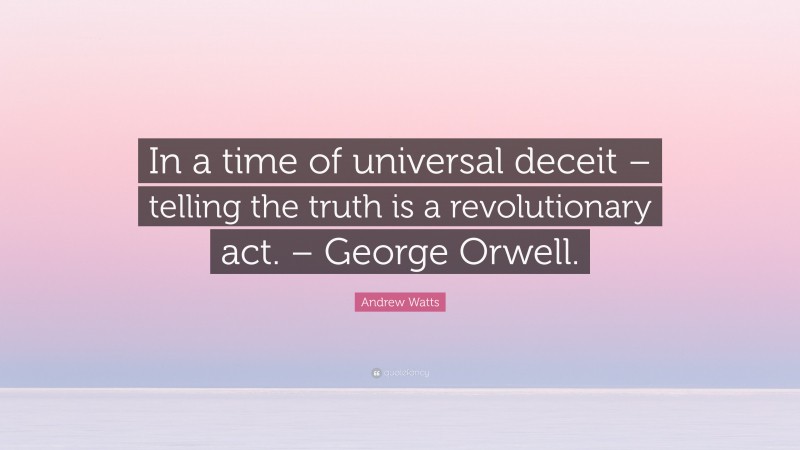 Andrew Watts Quote: “In a time of universal deceit – telling the truth is a revolutionary act. – George Orwell.”