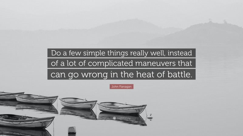 John Flanagan Quote: “Do a few simple things really well, instead of a lot of complicated maneuvers that can go wrong in the heat of battle.”