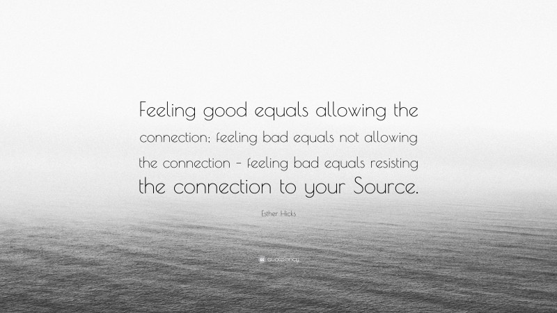 Esther Hicks Quote: “Feeling good equals allowing the connection; feeling bad equals not allowing the connection – feeling bad equals resisting the connection to your Source.”