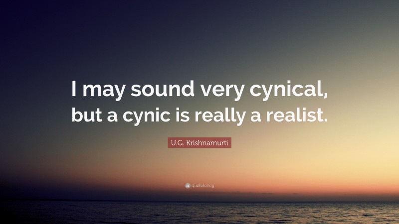 U.G. Krishnamurti Quote: “I may sound very cynical, but a cynic is really a realist.”