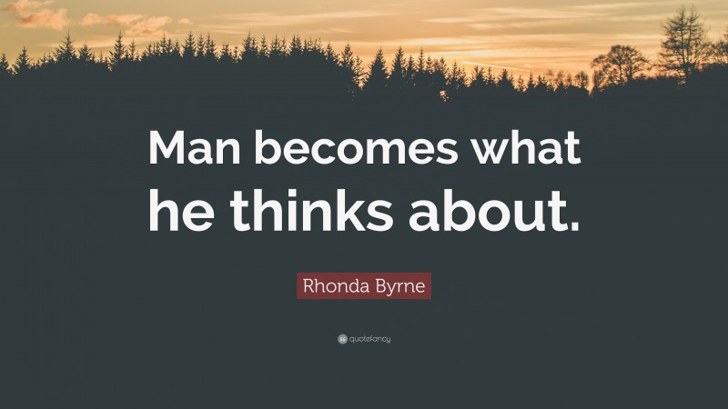 Rhonda Byrne Quote: “Man becomes what he thinks about.”