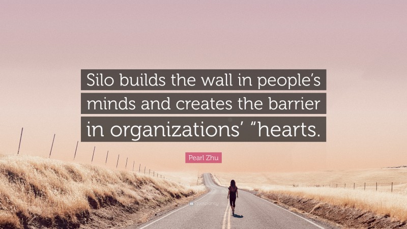 Pearl Zhu Quote: “Silo builds the wall in people’s minds and creates the barrier in organizations’ “hearts.”