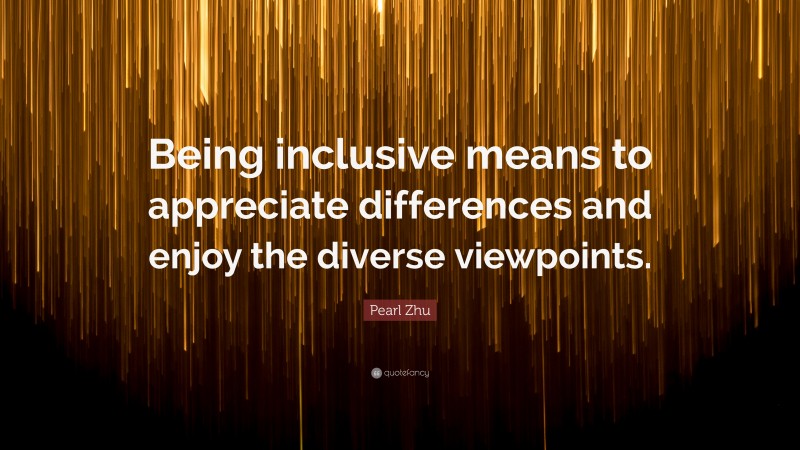 Pearl Zhu Quote: “Being inclusive means to appreciate differences and enjoy the diverse viewpoints.”
