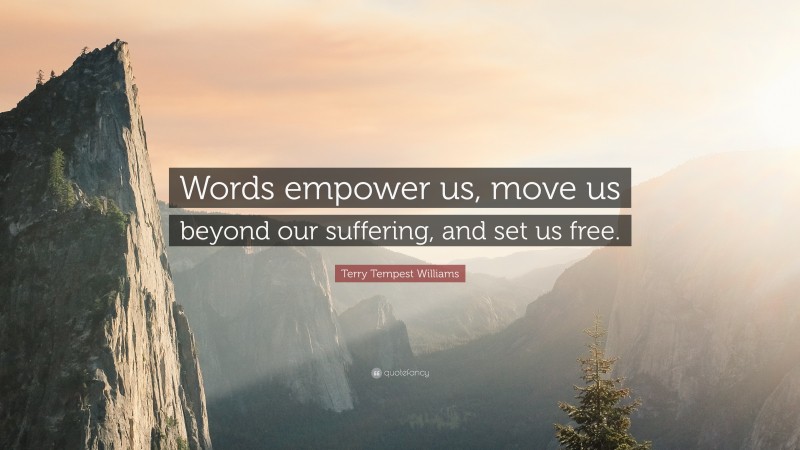 Terry Tempest Williams Quote: “Words empower us, move us beyond our suffering, and set us free.”