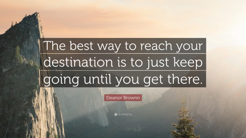 Eleanor Brownn Quote: “The best way to reach your destination is to just keep going until you get there.”