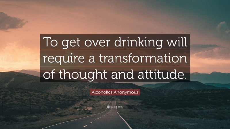 Alcoholics Anonymous Quote: “To get over drinking will require a transformation of thought and attitude.”