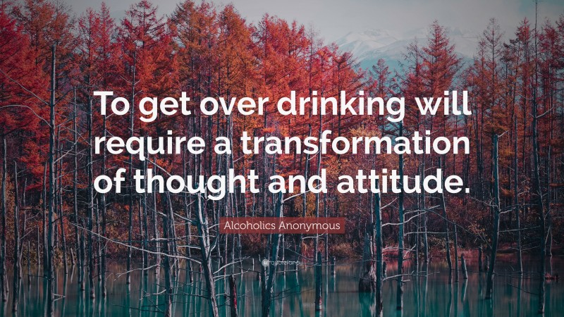 Alcoholics Anonymous Quote: “To get over drinking will require a transformation of thought and attitude.”