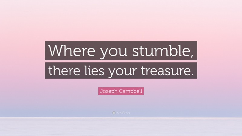 Joseph Campbell Quote: “Where you stumble, there lies your treasure.”
