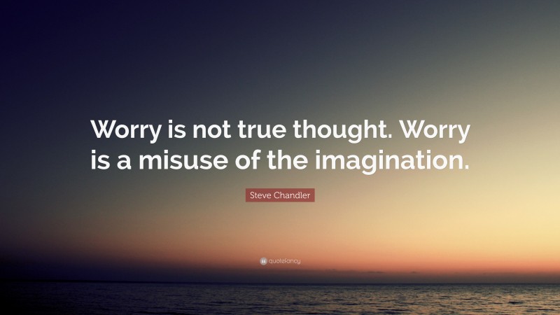 Steve Chandler Quote: “Worry is not true thought. Worry is a misuse of the imagination.”