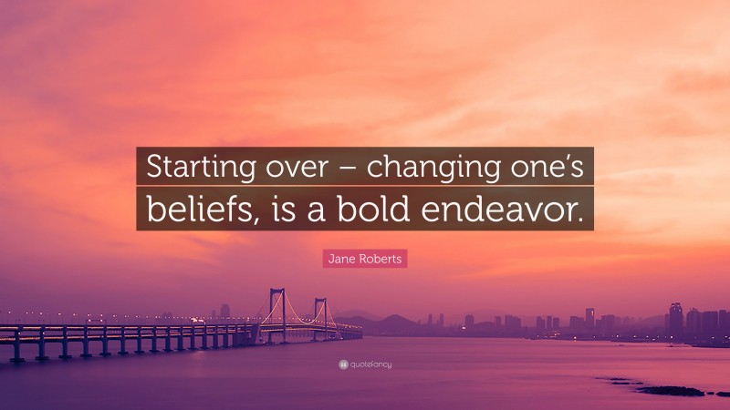 Jane Roberts Quote: “Starting over – changing one’s beliefs, is a bold endeavor.”