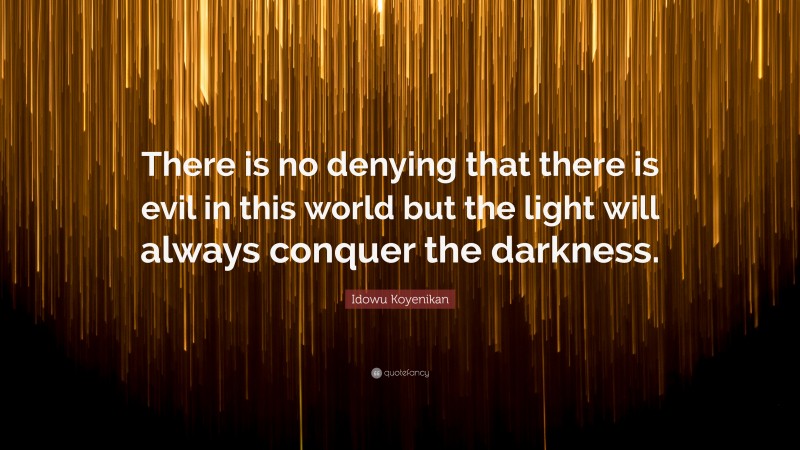 Idowu Koyenikan Quote: “There is no denying that there is evil in this world but the light will always conquer the darkness.”