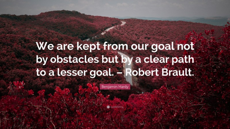 Benjamin Hardy Quote: “We are kept from our goal not by obstacles but by a clear path to a lesser goal. – Robert Brault.”