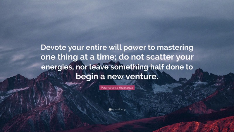 Paramahansa Yogananda Quote: “Devote your entire will power to mastering one thing at a time; do not scatter your energies, nor leave something half done to begin a new venture.”