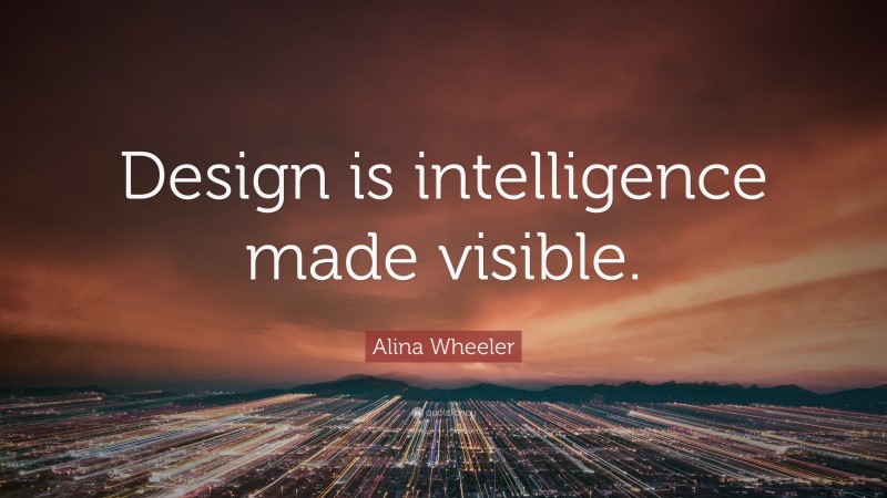 Alina Wheeler Quote: “Design is intelligence made visible.”