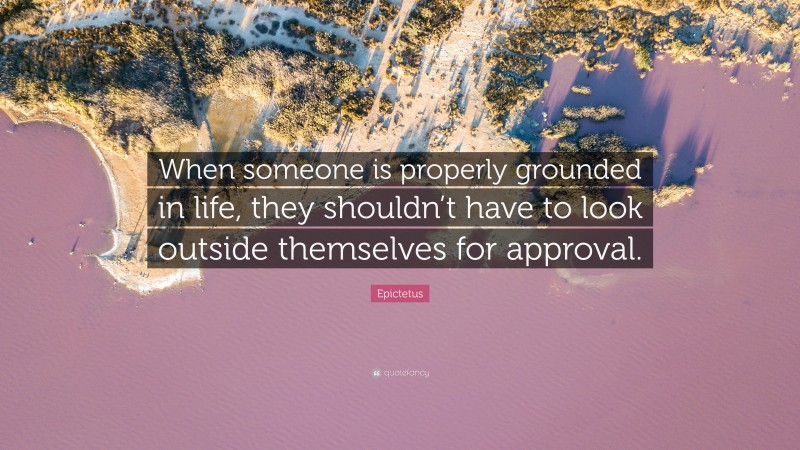 Epictetus Quote: “When someone is properly grounded in life, they shouldn’t have to look outside themselves for approval.”