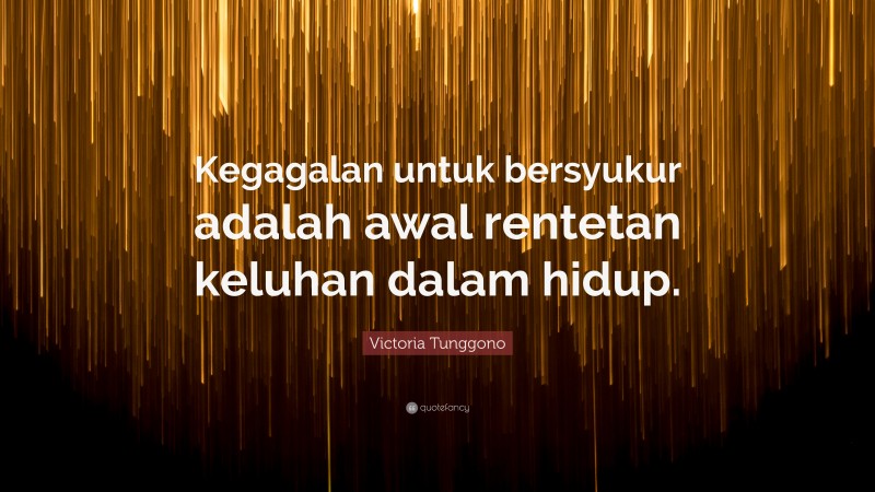 Victoria Tunggono Quote: “Kegagalan untuk bersyukur adalah awal rentetan keluhan dalam hidup.”