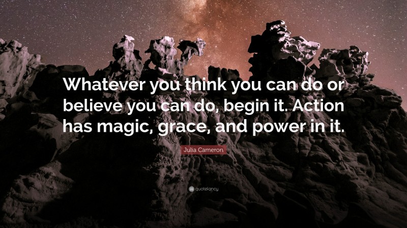 Julia Cameron Quote: “Whatever you think you can do or believe you can do, begin it. Action has magic, grace, and power in it.”