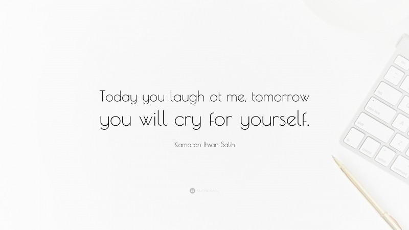 Kamaran Ihsan Salih Quote: “Today you laugh at me, tomorrow you will cry for yourself.”