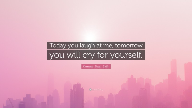 Kamaran Ihsan Salih Quote: “Today you laugh at me, tomorrow you will cry for yourself.”