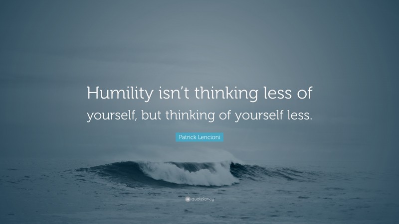 Patrick Lencioni Quote: “Humility isn’t thinking less of yourself, but thinking of yourself less.”