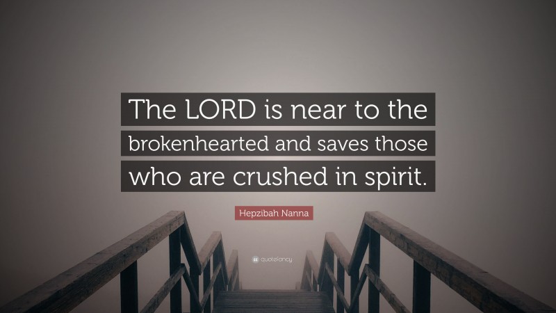 Hepzibah Nanna Quote: “The LORD is near to the brokenhearted and saves those who are crushed in spirit.”