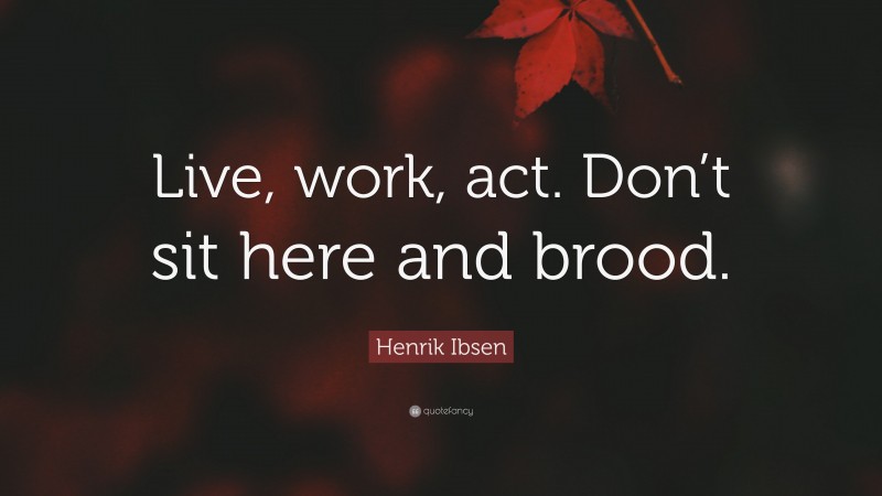 Henrik Ibsen Quote: “Live, work, act. Don’t sit here and brood.”