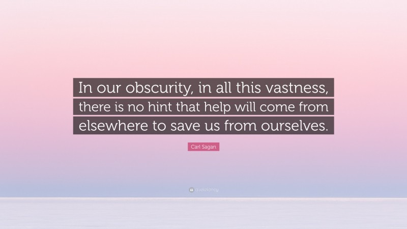 Carl Sagan Quote: “In our obscurity, in all this vastness, there is no hint that help will come from elsewhere to save us from ourselves.”