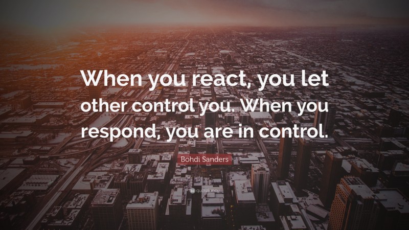 Bohdi Sanders Quote: “When you react, you let other control you. When you respond, you are in control.”