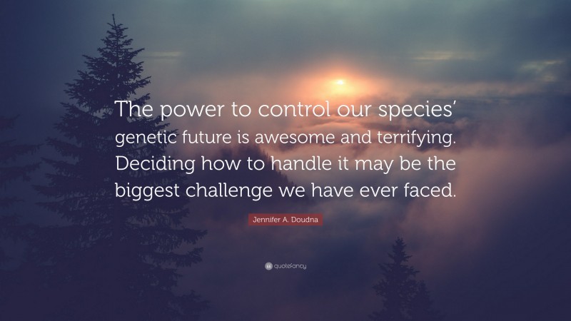Jennifer A. Doudna Quote: “The power to control our species’ genetic future is awesome and terrifying. Deciding how to handle it may be the biggest challenge we have ever faced.”