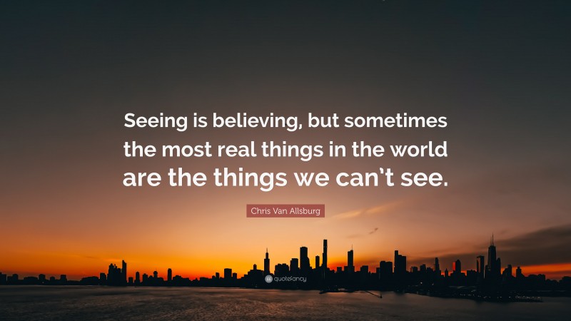 Chris Van Allsburg Quote: “Seeing is believing, but sometimes the most real things in the world are the things we can’t see.”