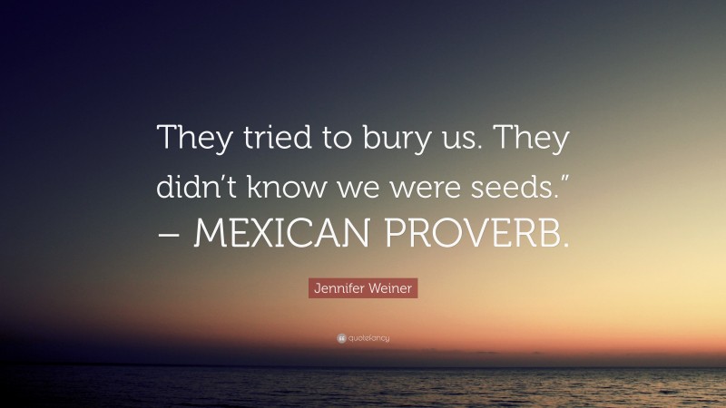 Jennifer Weiner Quote: “They tried to bury us. They didn’t know we were seeds.” – MEXICAN PROVERB.”