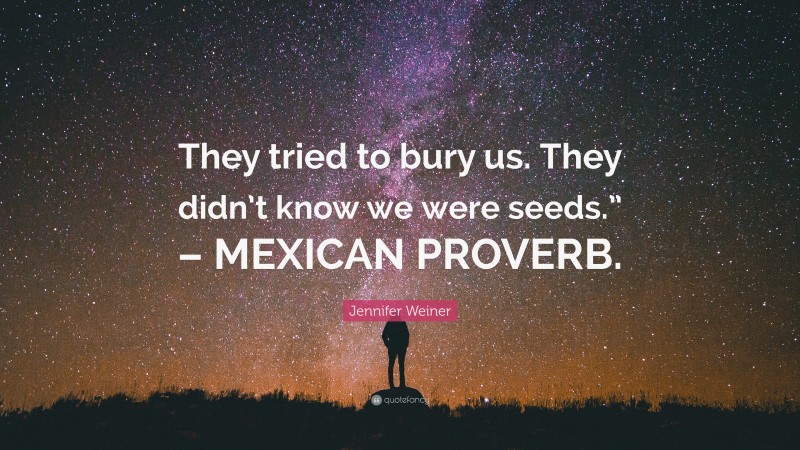 Jennifer Weiner Quote: “They tried to bury us. They didn’t know we were seeds.” – MEXICAN PROVERB.”