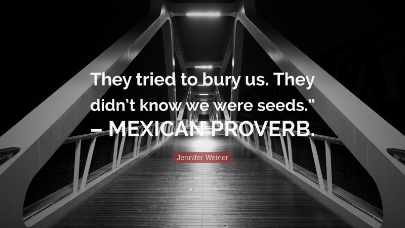 Jennifer Weiner Quote: “They tried to bury us. They didn’t know we were seeds.” – MEXICAN PROVERB.”
