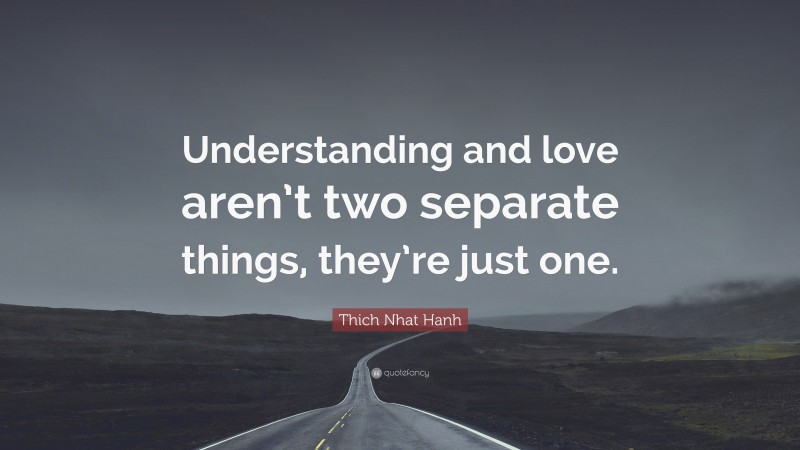 Thich Nhat Hanh Quote: “Understanding and love aren’t two separate things, they’re just one.”