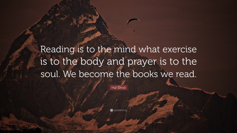 Hal Elrod Quote: “Reading is to the mind what exercise is to the body and prayer is to the soul. We become the books we read.”
