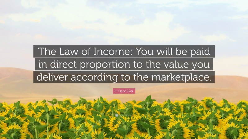 T. Harv Eker Quote: “The Law of Income: You will be paid in direct proportion to the value you deliver according to the marketplace.”