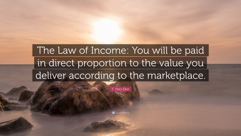 T. Harv Eker Quote: “The Law of Income: You will be paid in direct proportion to the value you deliver according to the marketplace.”