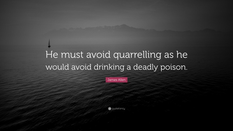 James Allen Quote: “He must avoid quarrelling as he would avoid drinking a deadly poison.”