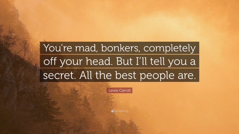 Lewis Carroll Quote: “You’re mad, bonkers, completely off your head. But I’ll tell you a secret. All the best people are.”