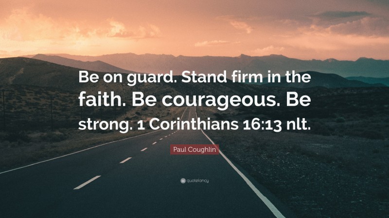 Paul Coughlin Quote: “Be on guard. Stand firm in the faith. Be courageous. Be strong. 1 Corinthians 16:13 nlt.”