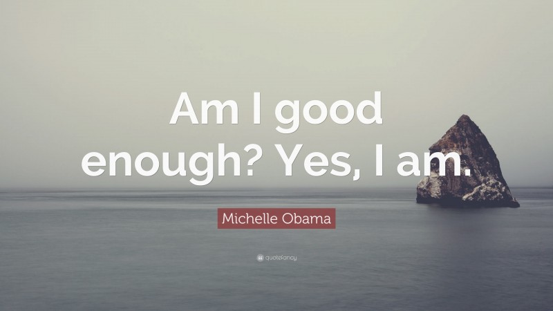 Michelle Obama Quote: “Am I good enough? Yes, I am.”