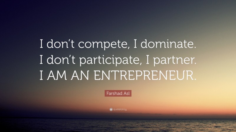 Farshad Asl Quote: “I don’t compete, I dominate. I don’t participate, I partner. I AM AN ENTREPRENEUR.”